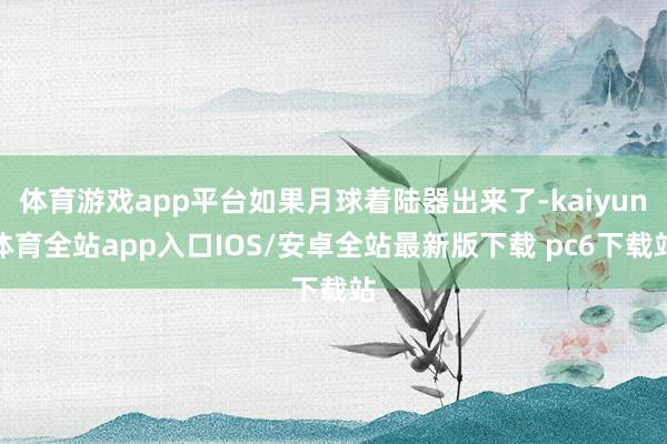 体育游戏app平台如果月球着陆器出来了-kaiyun体育全站app入口IOS/安卓全站最新版下载 pc6下载站