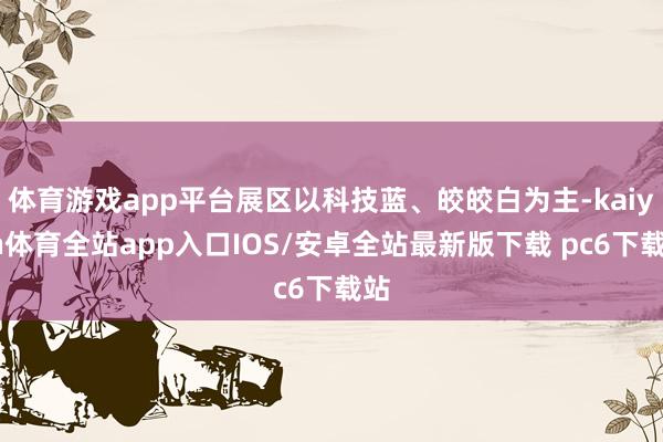 体育游戏app平台展区以科技蓝、皎皎白为主-kaiyun体育全站app入口IOS/安卓全站最新版下载 pc6下载站
