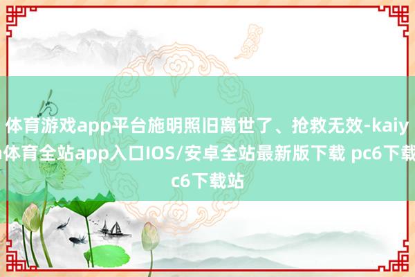 体育游戏app平台施明照旧离世了、抢救无效-kaiyun体育全站app入口IOS/安卓全站最新版下载 pc6下载站