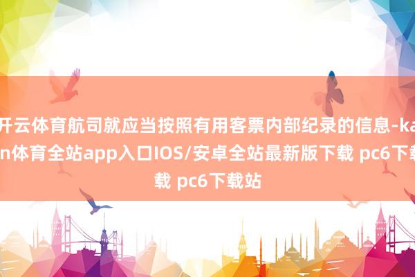 开云体育航司就应当按照有用客票内部纪录的信息-kaiyun体育全站app入口IOS/安卓全站最新版下载 pc6下载站