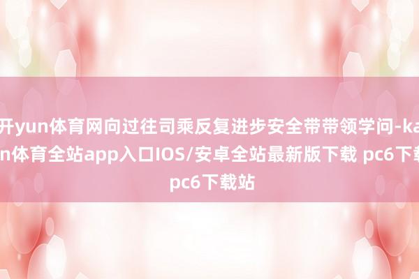 开yun体育网向过往司乘反复进步安全带带领学问-kaiyun体育全站app入口IOS/安卓全站最新版下载 pc6下载站