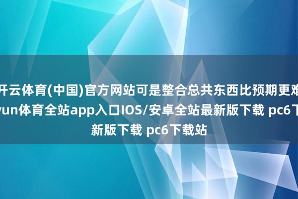开云体育(中国)官方网站可是整合总共东西比预期更难-kaiyun体育全站app入口IOS/安卓全站最新版下载 pc6下载站