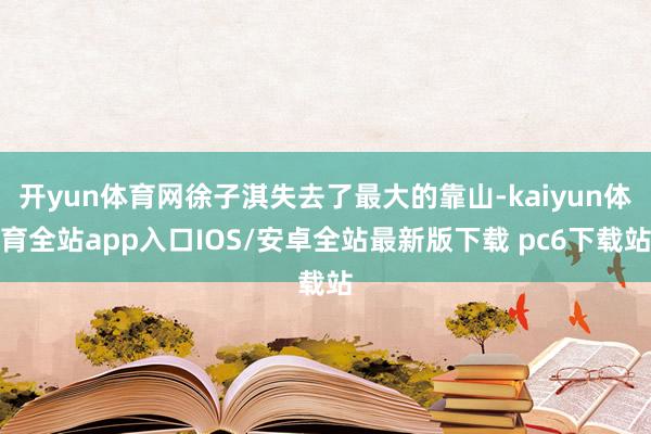 开yun体育网徐子淇失去了最大的靠山-kaiyun体育全站app入口IOS/安卓全站最新版下载 pc6下载站